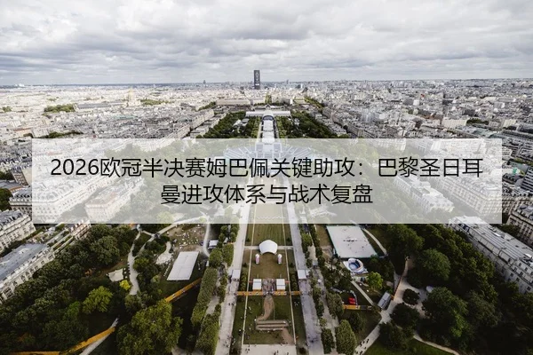 2026欧冠半决赛姆巴佩关键助攻：巴黎圣日耳曼进攻体系与战术复盘